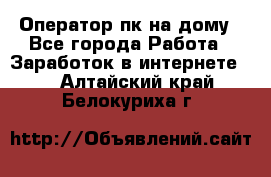 Оператор пк на дому - Все города Работа » Заработок в интернете   . Алтайский край,Белокуриха г.